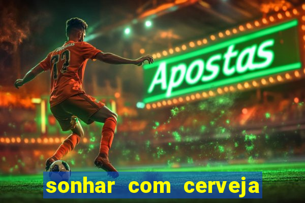 sonhar com cerveja no jogo do bicho